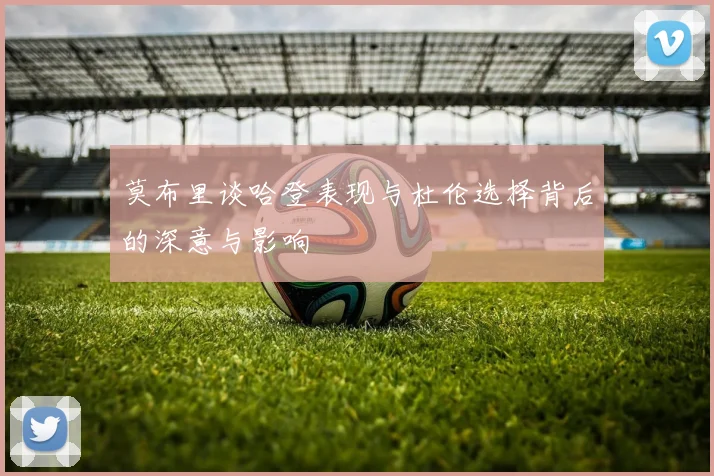 莫布里谈哈登表现与杜伦选择背后的深意与影响