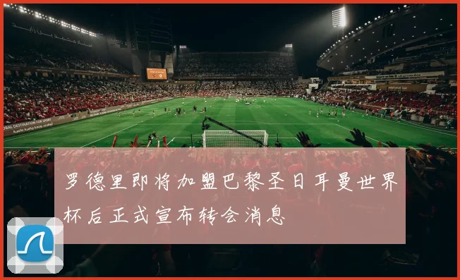 罗德里即将加盟巴黎圣日耳曼世界杯后正式宣布转会消息