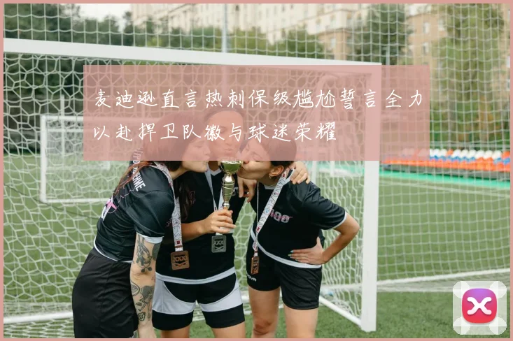 麦迪逊直言热刺保级尴尬誓言全力以赴捍卫队徽与球迷荣耀