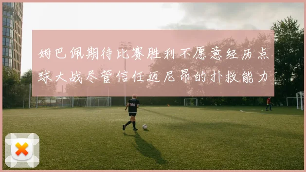 姆巴佩期待比赛胜利不愿意经历点球大战尽管信任迈尼昂的扑救能力