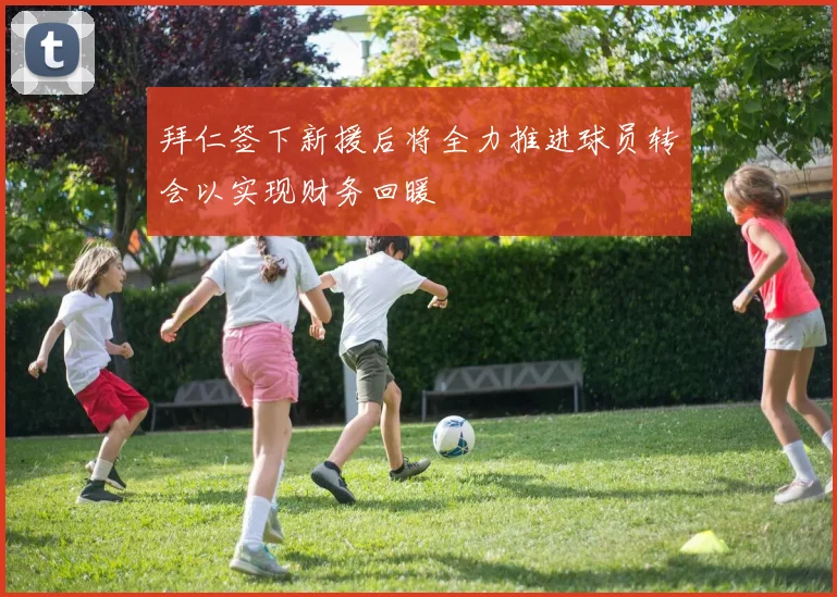 拜仁签下新援后将全力推进球员转会以实现财务回暖