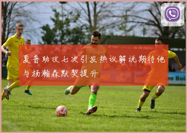 夏普助攻七次引发热议解说期待他与杨瀚森默契提升