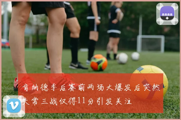 肯纳德季后赛前两场大爆发后突然失常三战仅得11分引发关注