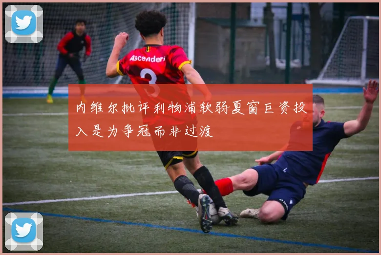 内维尔批评利物浦软弱夏窗巨资投入是为争冠而非过渡