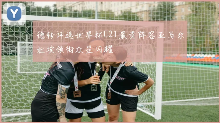 德转评选世界杯U21最贵阵容亚马尔杜埃领衔众星闪耀