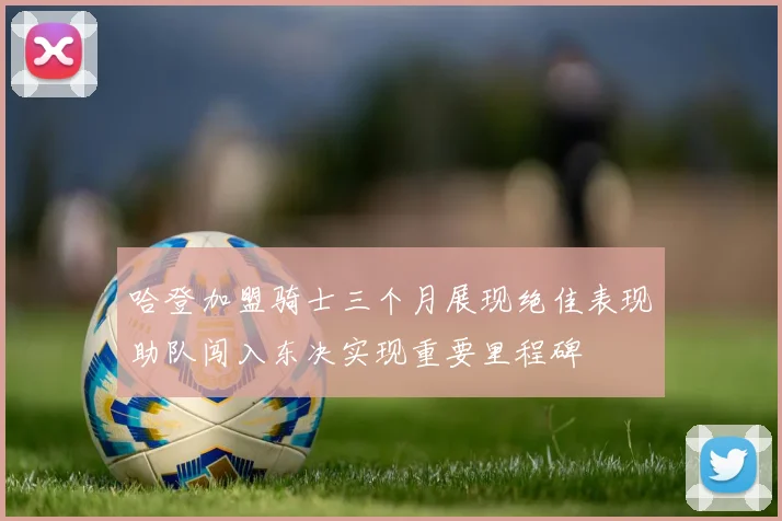 哈登加盟骑士三个月展现绝佳表现助队闯入东决实现重要里程碑