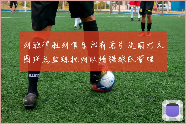 利雅得胜利俱乐部有意引进前尤文图斯总监琼托利以增强球队管理