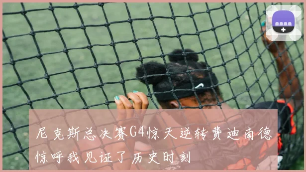 尼克斯总决赛G4惊天逆转费迪南德惊呼我见证了历史时刻