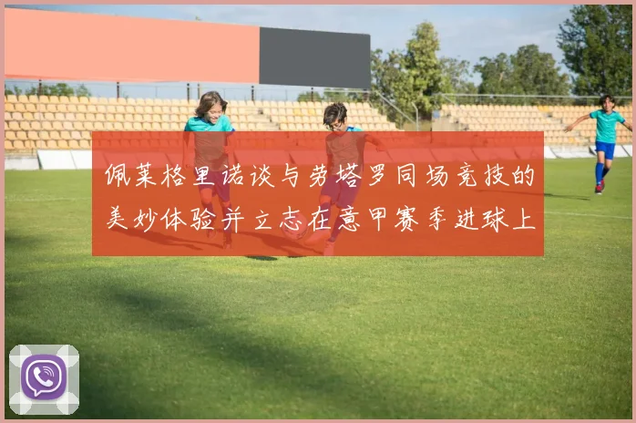 佩莱格里诺谈与劳塔罗同场竞技的美妙体验并立志在意甲赛季进球上双