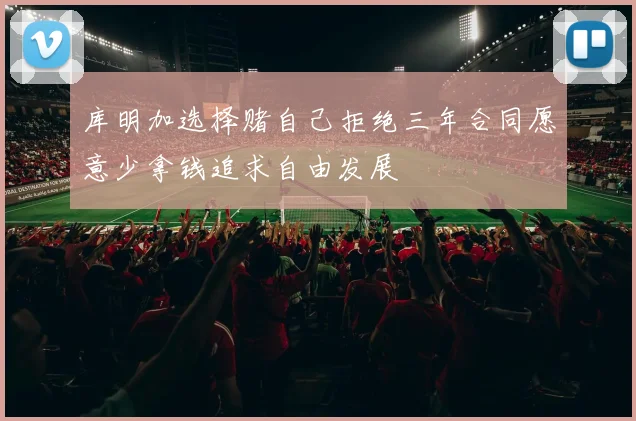 库明加选择赌自己拒绝三年合同愿意少拿钱追求自由发展