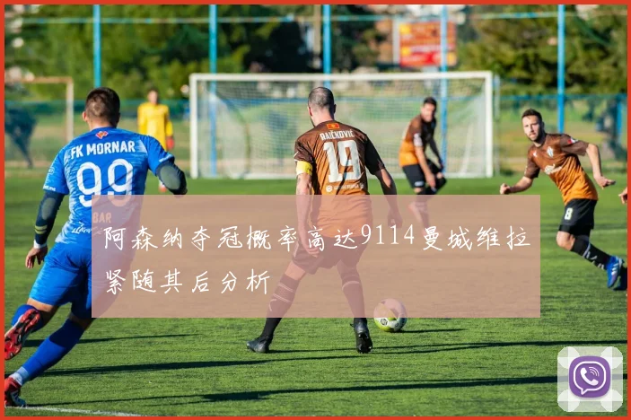 阿森纳夺冠概率高达9114曼城维拉紧随其后分析