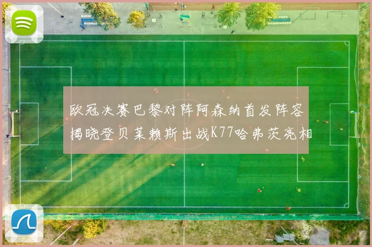 欧冠决赛巴黎对阵阿森纳首发阵容揭晓登贝莱赖斯出战K77哈弗茨亮相
