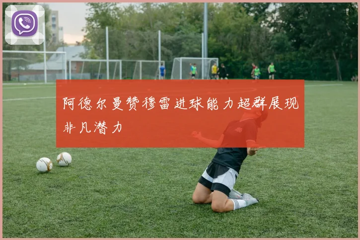 阿德尔曼赞穆雷进球能力超群展现非凡潜力