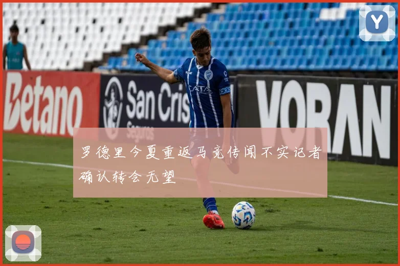 罗德里今夏重返马竞传闻不实记者确认转会无望