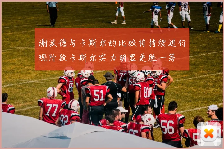 谢泼德与卡斯尔的比较将持续进行现阶段卡斯尔实力明显更胜一筹