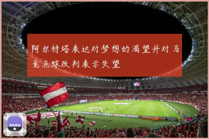 阿尔特塔表达对梦想的渴望并对马竞点球改判表示失望