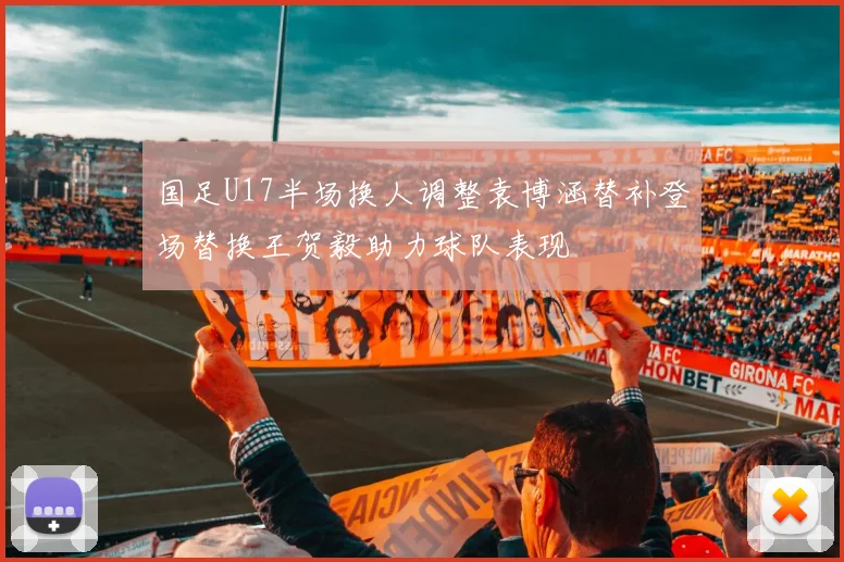 国足U17半场换人调整袁博涵替补登场替换王贺毅助力球队表现