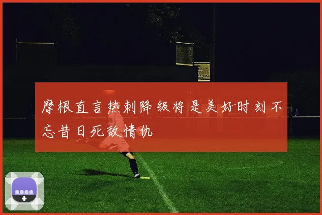 摩根直言热刺降级将是美好时刻不忘昔日死敌情仇