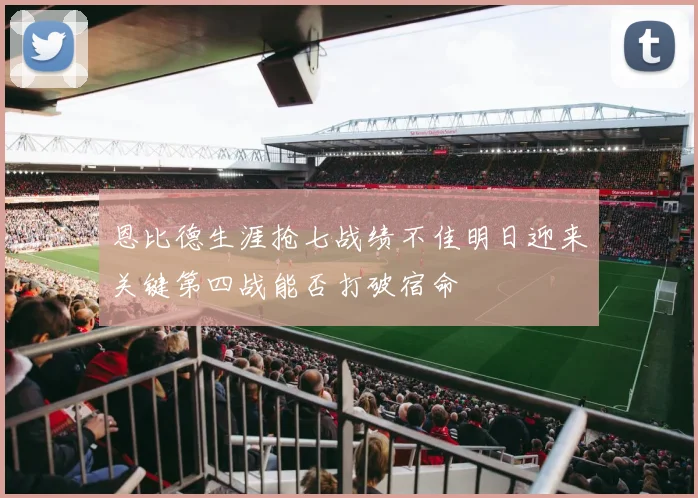 恩比德生涯抢七战绩不佳明日迎来关键第四战能否打破宿命