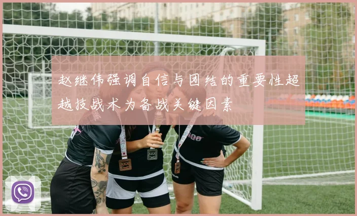 赵继伟强调自信与团结的重要性超越技战术为备战关键因素