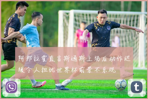 阿邦拉霍直言斯通斯上场后动作迟缓令人担忧世界杯前景不乐观