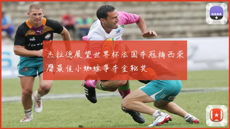 杰拉德展望世界杯法国夺冠梅西荣膺最佳小蜘蛛争夺金靴奖