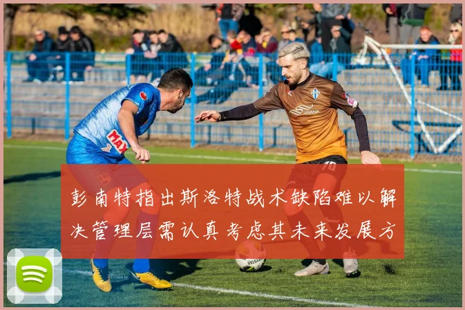 彭南特指出斯洛特战术缺陷难以解决管理层需认真考虑其未来发展方向