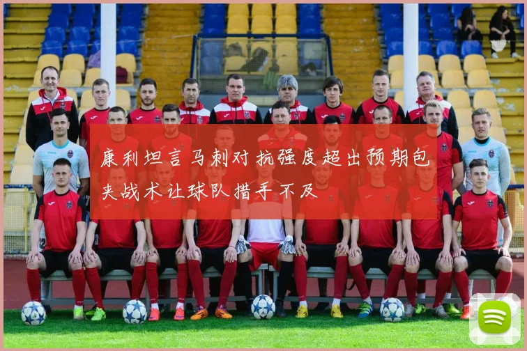 康利坦言马刺对抗强度超出预期包夹战术让球队措手不及