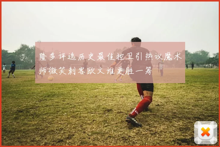 隆多评选历史最佳控卫引热议魔术师微笑刺客欧文谁更胜一筹