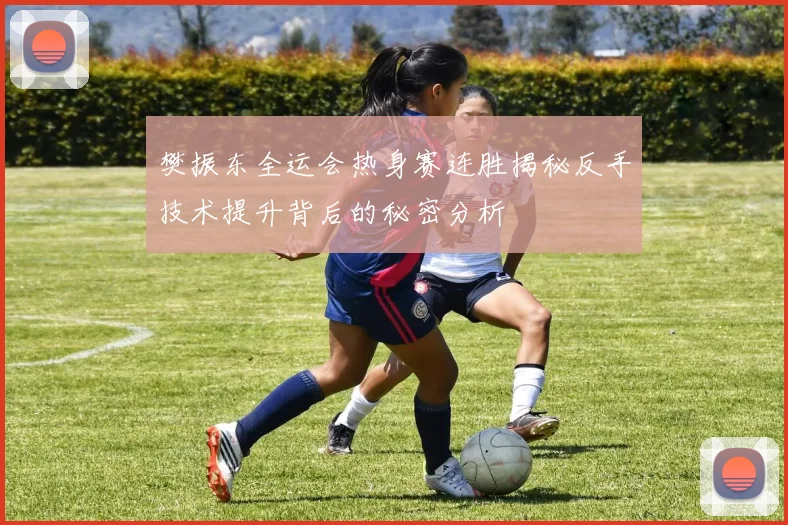 樊振东全运会热身赛连胜揭秘反手技术提升背后的秘密分析