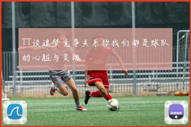 TT谈追梦竞争关系称我们都是球队的心脏与灵魂
