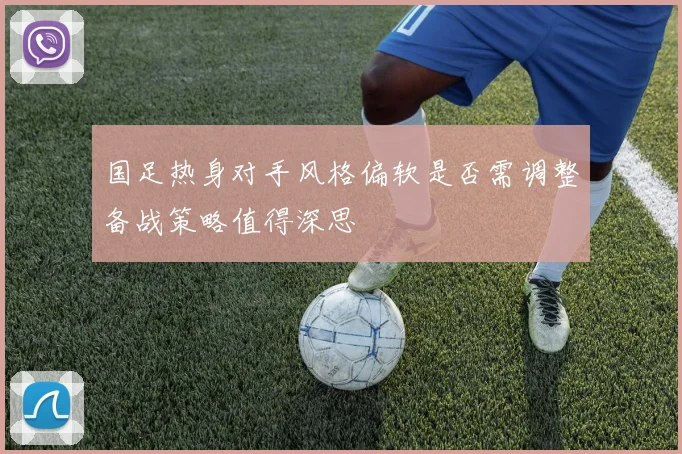 国足热身对手风格偏软是否需调整备战策略值得深思