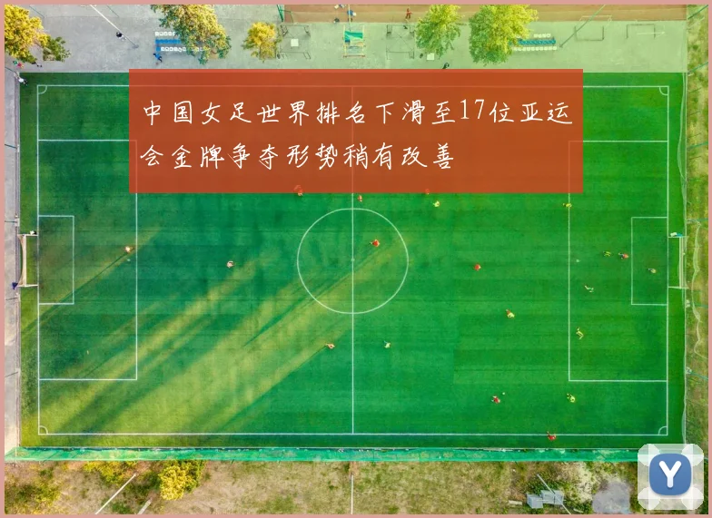 中国女足世界排名下滑至17位亚运会金牌争夺形势稍有改善