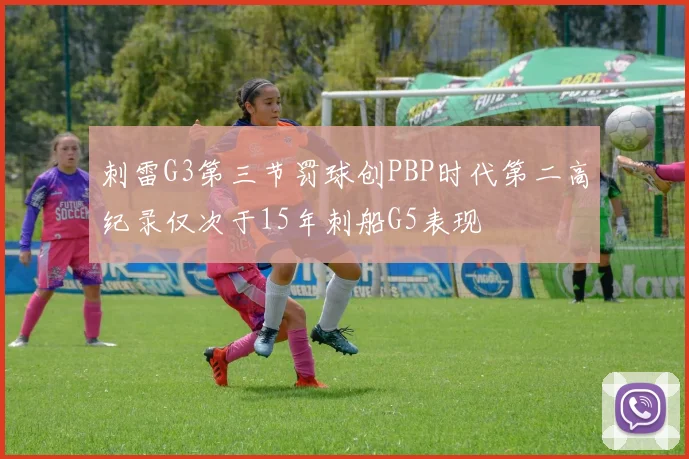 刺雷G3第三节罚球创PBP时代第二高纪录仅次于15年刺船G5表现