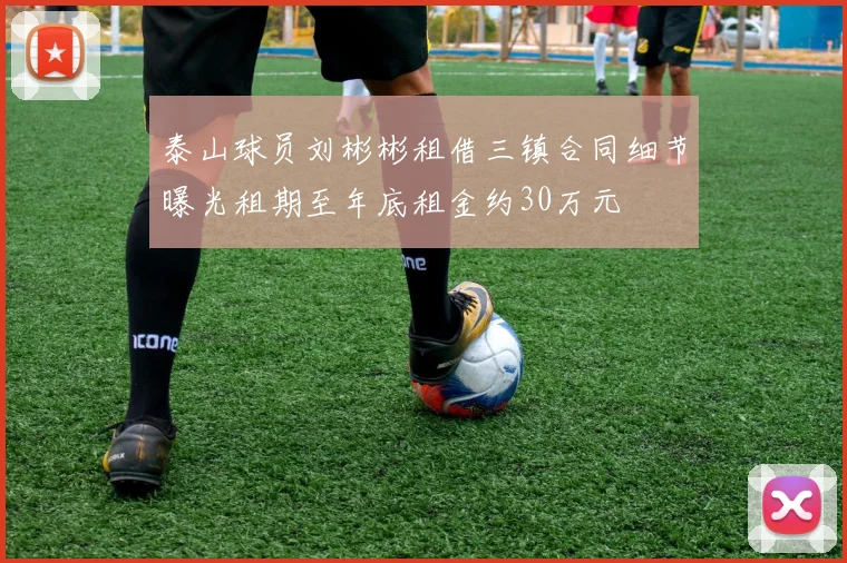 泰山球员刘彬彬租借三镇合同细节曝光租期至年底租金约30万元