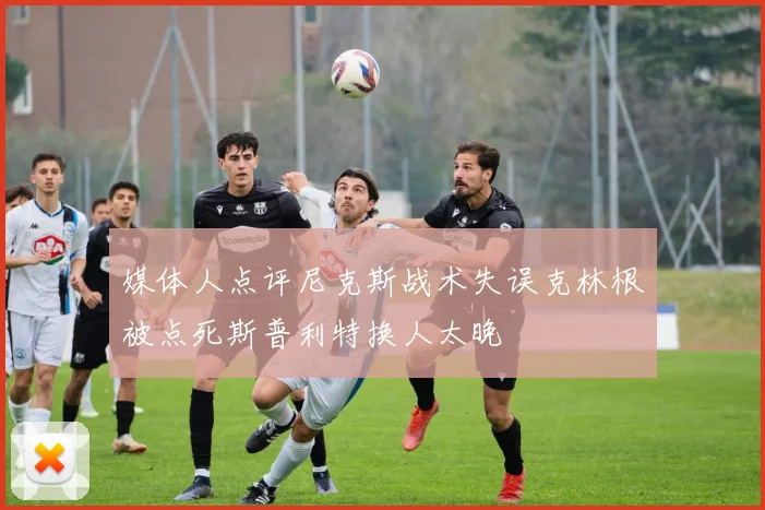 媒体人点评尼克斯战术失误克林根被点死斯普利特换人太晚