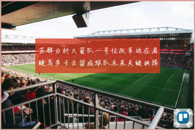 苏群分析火箭队一号位改革迫在眉睫乌多卡去留成球队未来关键抉择