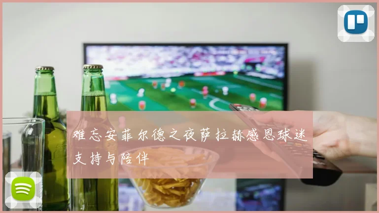 难忘安菲尔德之夜萨拉赫感恩球迷支持与陪伴