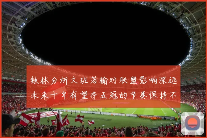 铁林分析文班若输对联盟影响深远未来十年有望夺五冠的节奏保持不变