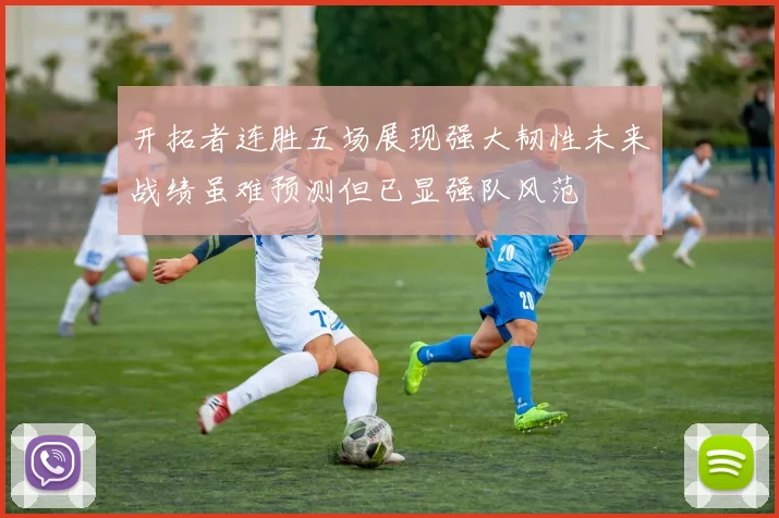 开拓者连胜五场展现强大韧性未来战绩虽难预测但已显强队风范