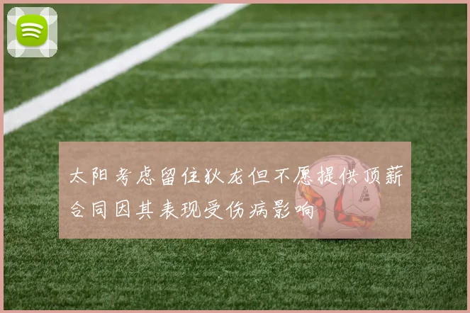 太阳考虑留住狄龙但不愿提供顶薪合同因其表现受伤病影响