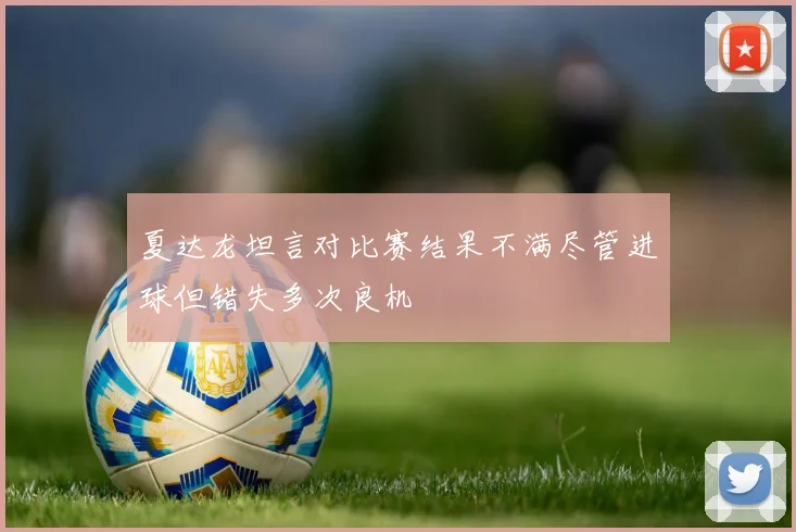 夏达龙坦言对比赛结果不满尽管进球但错失多次良机
