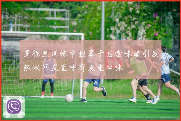 罗德里训练中抠鼻子后尝味道引发热议网友直呼有点重口味