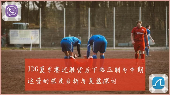 JDG夏季赛连胜背后下路压制与中期运营的深度分析与复盘探讨