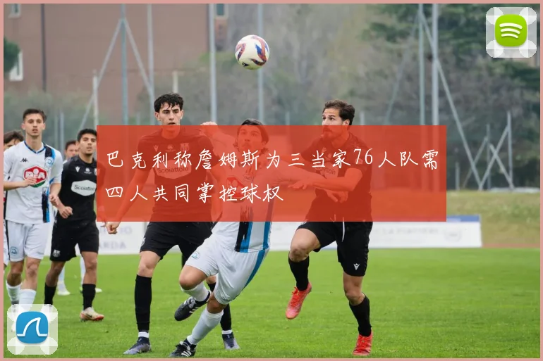 巴克利称詹姆斯为三当家76人队需四人共同掌控球权